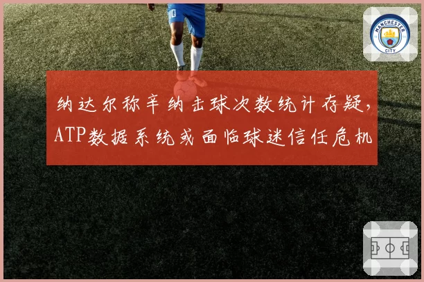 纳达尔称辛纳击球次数统计存疑，ATP数据系统或面临球迷信任危机