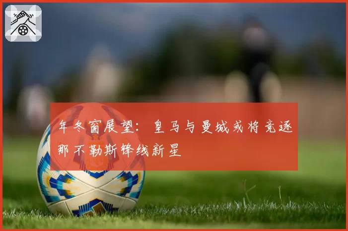 年冬窗展望：皇马与曼城或将竞逐那不勒斯锋线新星