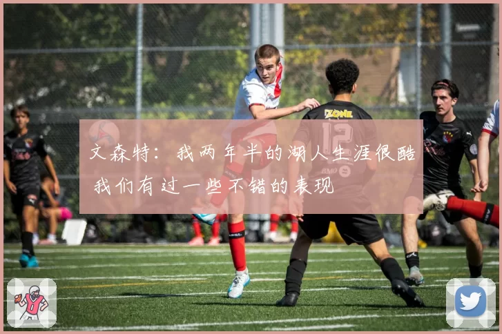 文森特：我两年半的湖人生涯很酷 我们有过一些不错的表现