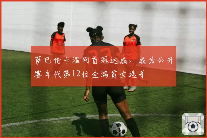 萨巴伦卡温网首冠达成，成为公开赛年代第12位全满贯女选手
