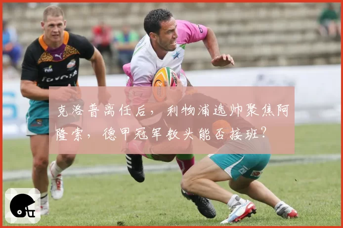 克洛普离任后，利物浦选帅聚焦阿隆索，德甲冠军教头能否接班？