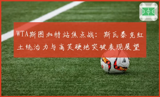 WTA斯图加特站焦点战：斯瓦泰克红土统治力与高芙硬地突破表现展望