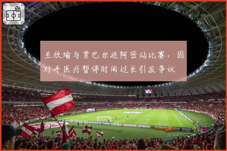 王欣瑜与贾巴尔迈阿密站比赛,因对手医疗暂停时间过长引发争议