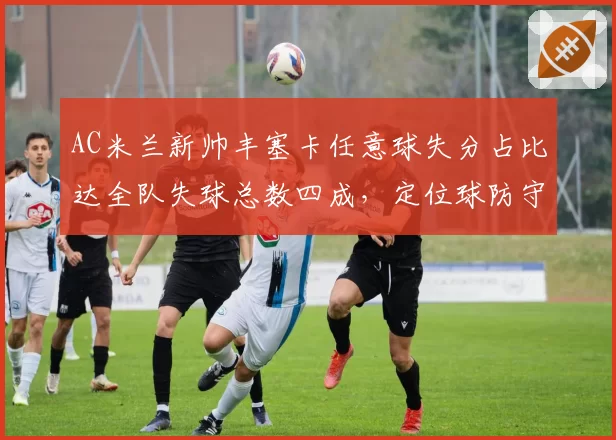 AC米兰新帅丰塞卡任意球失分占比达全队失球总数四成，定位球防守评分意甲垫底