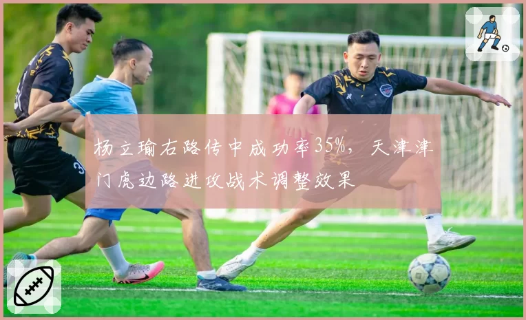 杨立瑜右路传中成功率35%,天津津门虎边路进攻战术调整效果