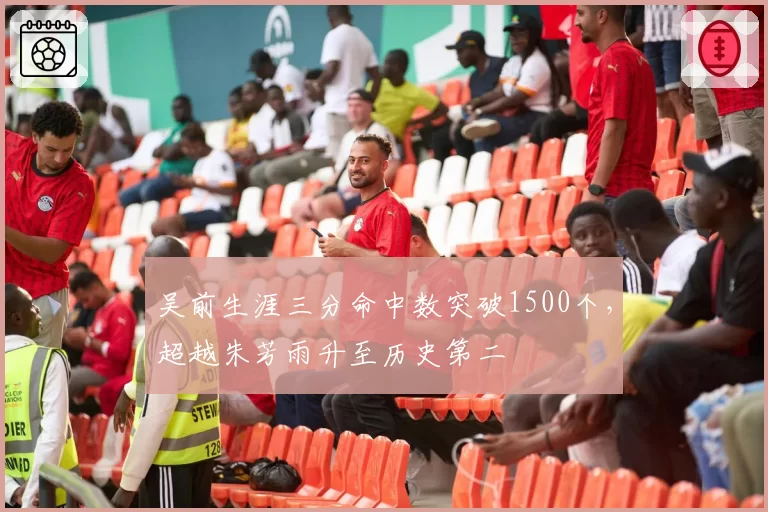 吴前生涯三分命中数突破1500个,超越朱芳雨升至历史第二
