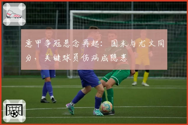 意甲争冠悬念再起:国米与尤文同分,关键球员伤病成隐患