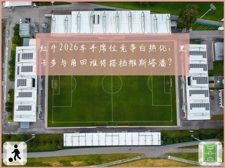 红牛2026车手席位竞争白热化，里卡多与角田谁将搭档维斯塔潘？