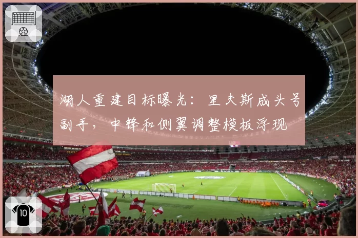 湖人重建目标曝光：里夫斯成头号副手，中锋和侧翼调整模板浮现