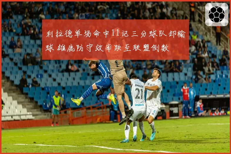 利拉德单场命中11记三分球队却输球 雄鹿防守效率跌至联盟倒数