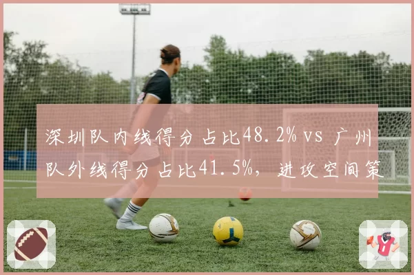 深圳队内线得分占比48.2% vs 广州队外线得分占比41.5%,进攻空间策略对比