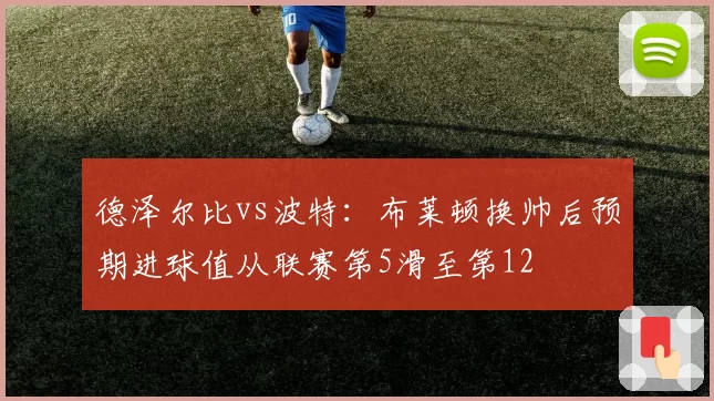 德泽尔比vs波特：布莱顿换帅后预期进球值从联赛第5滑至第12