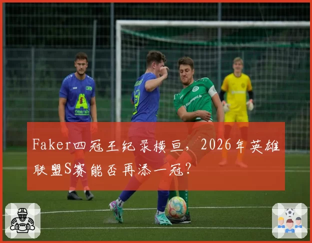 Faker四冠王纪录横亘,2026年英雄联盟S赛能否再添一冠?