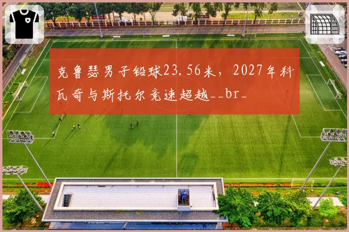 克鲁瑟男子铅球23.56米,2027年科瓦奇与斯托尔竞速超越__br_