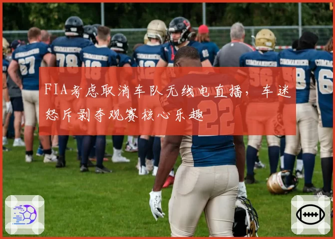 FIA考虑取消车队无线电直播,车迷怒斥剥夺观赛核心乐趣