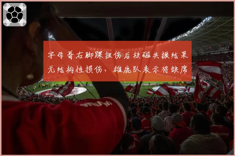 字母哥右脚踝扭伤后核磁共振结果无结构性损伤，雄鹿队表示将缺席三周