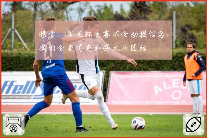 穆索：国王杯决赛不会动摇信念，我们会变得更加强大和团结