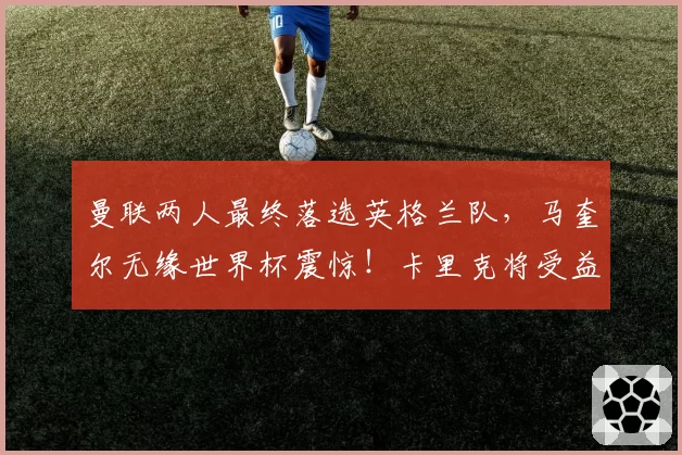 曼联两人最终落选英格兰队，马奎尔无缘世界杯震惊！卡里克将受益