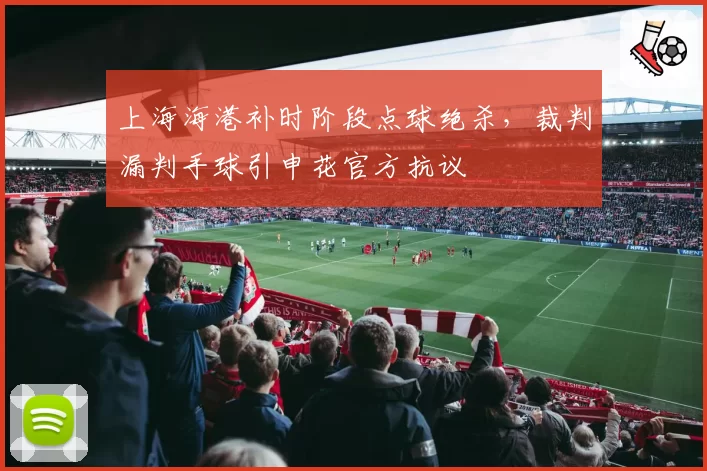 上海海港补时阶段点球绝杀,裁判漏判手球引申花官方抗议