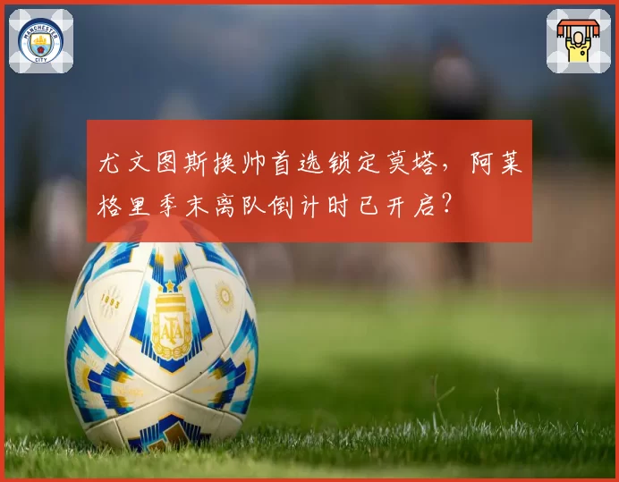 尤文图斯换帅首选锁定莫塔，阿莱格里季末离队倒计时已开启？