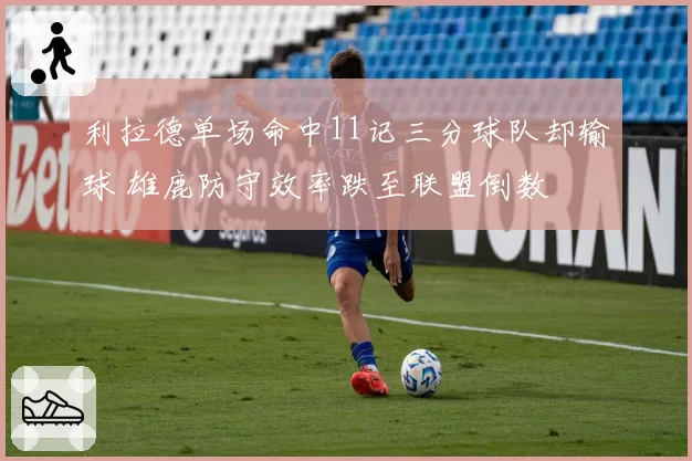 利拉德单场命中11记三分球队却输球 雄鹿防守效率跌至联盟倒数